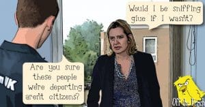 Windrush affair - A staff member says to Amber Rudd "Are you sure these people we're deporting aren't citizens?" Rudd responds: "Would I be sniffing glue if I wasn't?"