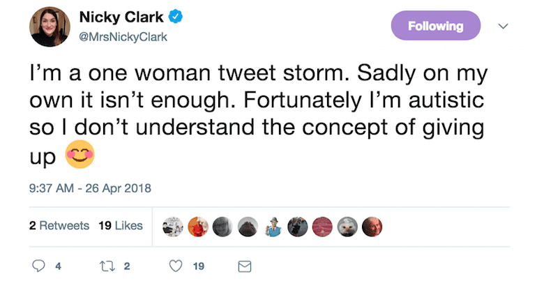 A tweet from Nicky Clark which reads: "I’m a one woman tweet storm. Sadly on my own it isn’t enough. Fortunately I’m autistic so I don’t understand the concept of giving up ?"