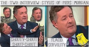 Piers Morgan and his two interview style - 'SHOUTY-SHOUT SHOUT-SHOUT' and 'FLACID SERVILITY'
