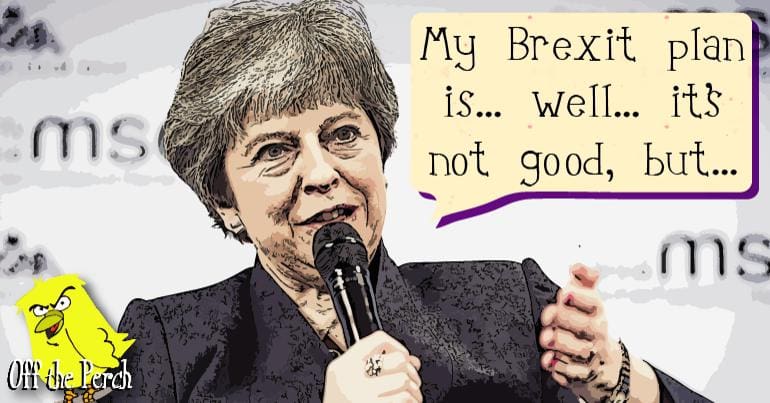 Theresa May saying: "My Brexit plan is... well... it's not good, but..."