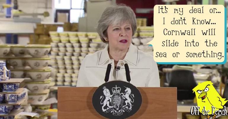 Theresa May in a China shop saying "It's my deal or... I don't know... Cornwall will slide into the sea or something"
