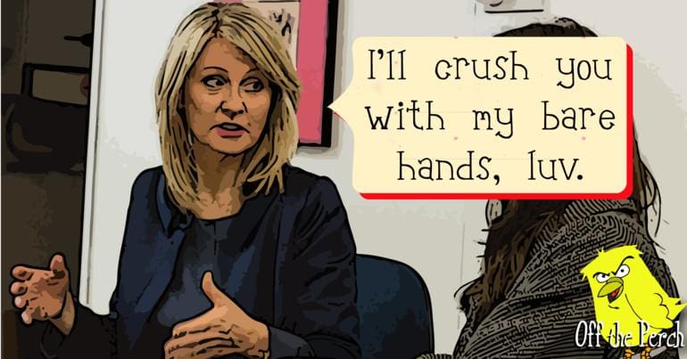 Esther McVey saying "I'll crush you with my bare hands, luv."