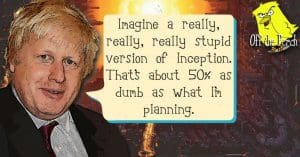 Boris Johnson saying: "Imagine a really, really, really stupid version of Inception. That's about 50% as dumb as what I'm planning."