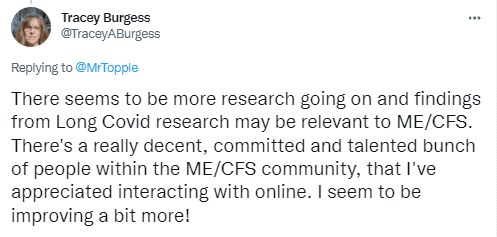 There seems to be more research going on and findings from Long Covid research may be relevant to ME/CFS. There's a really decent, committed and talented bunch of people within the ME/CFS community, that I've appreciated interacting with online. I seem to be improving a bit more!