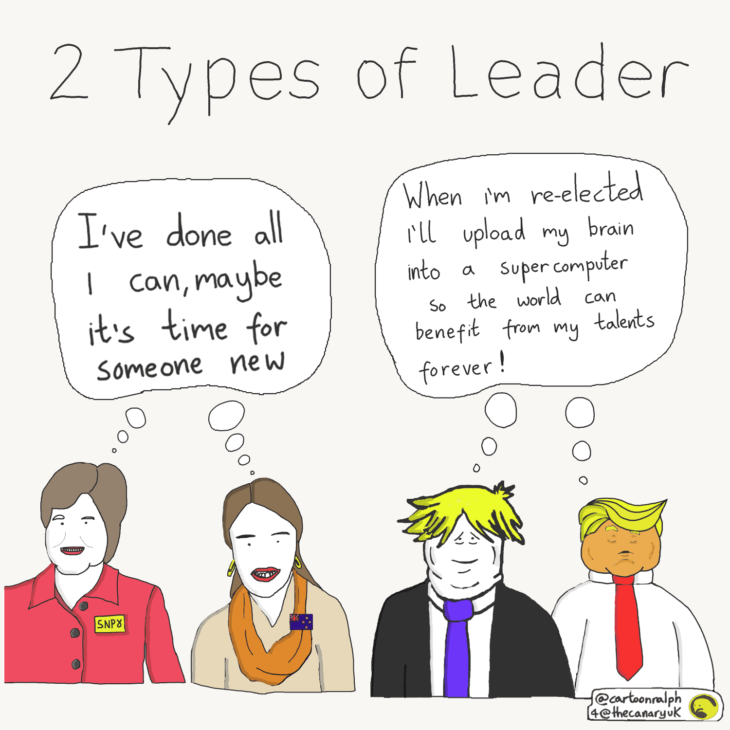 A cartoon with the title "Two types of leader". On the left are Nicola Sturgeon and Jacinda Ardern, with a speech bubble saying "I've done all I can, maybe it's time for someone new". On the right are Boris Johnson and Donald Trump, with a speech bubble saying: "When I'm re-elected I'll upload my brain into a supercomputer so the world can benefit from my talents forever!"